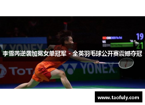 李雪芮逆袭加冕女单冠军 - 全英羽毛球公开赛震撼夺冠